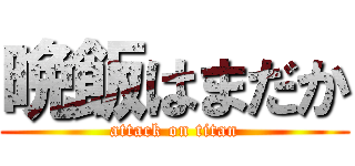 晩飯はまだか (attack on titan)