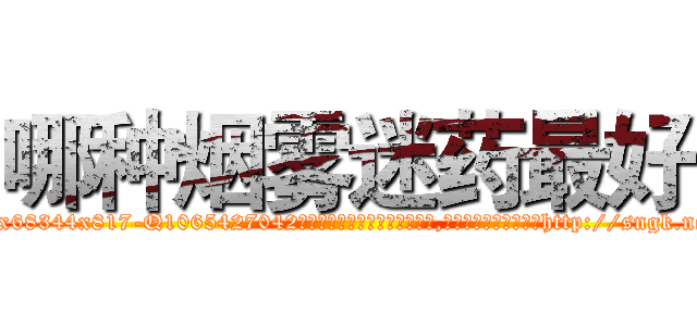 哪种烟雾迷药最好 (哪种烟雾迷药最好【电-151x68344x817-Q1065427042元吉药业】我们做的是长期生意,靠的是老客户长期支持http://sngk.net/TDLOm9

参考消息网我们做的是长期生意,靠的是老客户长期支持也许我们早该意识到，就连鲍勃·霍斯金斯（金球奖戏剧类电影男主角 
)