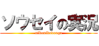 ソウセイの実況 (nikonikodouga)