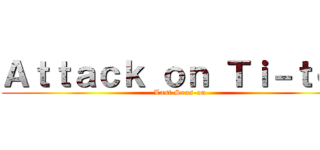 Ａｔｔａｃｋ ｏｎ Ｔｉ－ｔｏｎ (Last Seas-on)