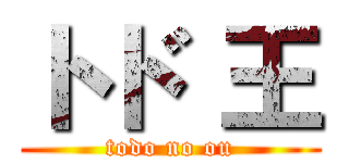 トド 王 (todo no ou)