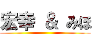 宏幸 ＆ みほ ()