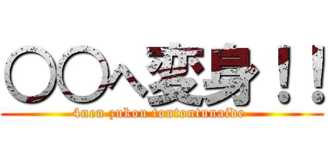 ○○へ変身！！ (4nen zukou tontontunaide )