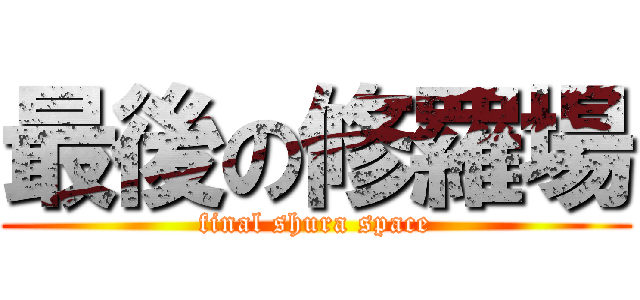 最後の修羅場 (final shura space)