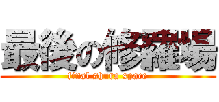 最後の修羅場 (final shura space)