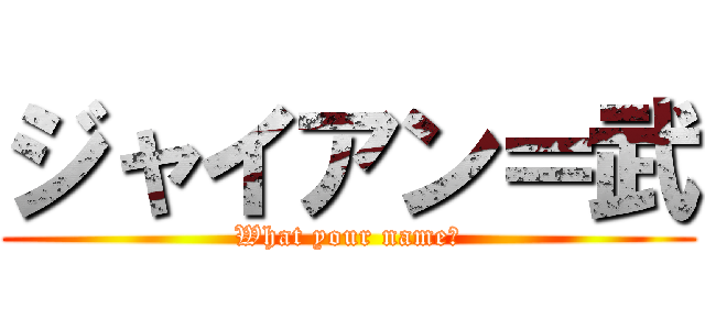 ジャイアン＝武 (What your name?)