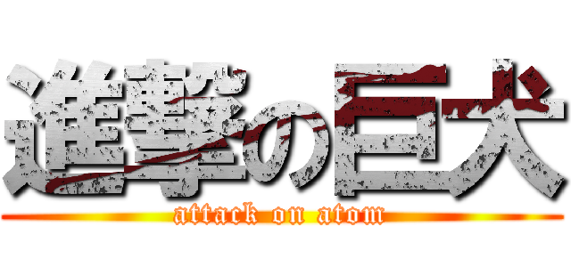 進撃の巨犬 (attack on atom)