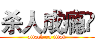 杀人成瘾吔 (attack on titan)