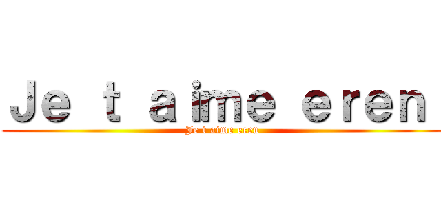 Ｊｅ ｔ ａｉｍｅ ｅｒｅｎ  (Je t aime eren)