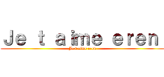 Ｊｅ ｔ ａｉｍｅ ｅｒｅｎ  (Je t aime eren)
