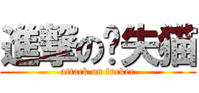 進撃の丧失猫 (attack on fucker)