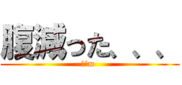 腹減った、、、 (Ｉ\'m )