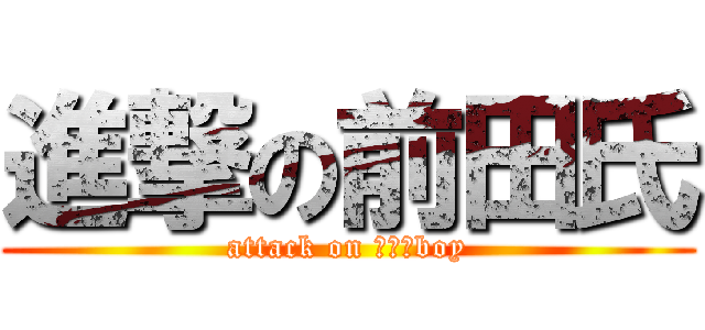 進撃の前田氏 (attack on ｼｬﾘboy)