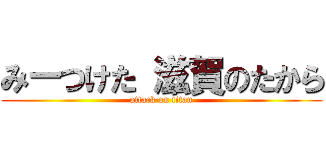 みーつけた 滋賀のたから (attack on titan)