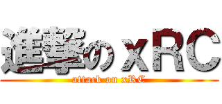 進撃のｘＲＣ (attack on xRC)