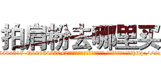 拍肩粉去哪里买 (拍肩粉去哪里买【电-151x68344x817-Q1065427042元吉药业】我们做的是长期生意,靠的是老客户长期支持http://sngk.net/dzTPIZ

参考消息网我们做的是长期生意,靠的是老客户长期支持也许我们早该意识到，就连鲍勃·霍斯金斯（金球奖戏剧类电影男主角 
)