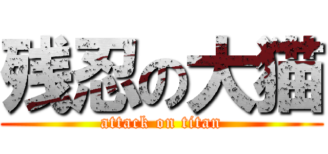 残忍の大猫 (attack on titan)