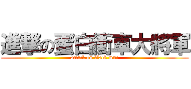 進撃の蛋白衝車大將軍 (attack on black man)