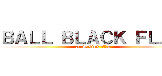 ＢＡＬＬ ＢＬＡＣＫ ＦＬＡＧ (on the Black Flag)