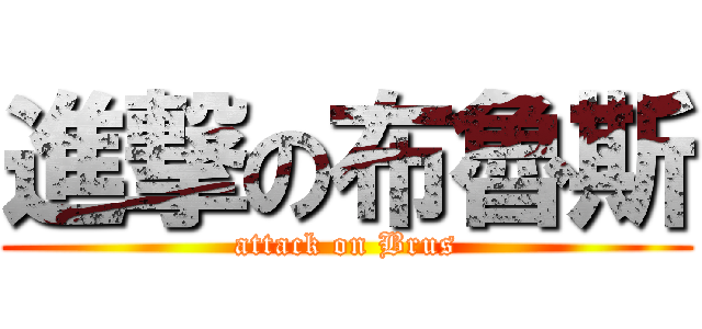 進撃の布魯斯 (attack on Brus)
