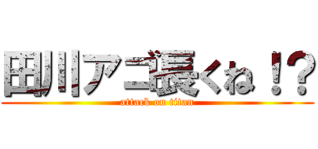 田川アゴ長くね！？ (attack on titan)