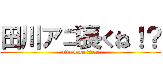田川アゴ長くね！？ (attack on titan)