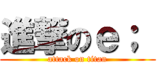 進撃のｅ；  (attack on titan)