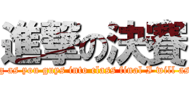 進撃の決賽 (Hey you girls as long as you guys into class final I will ask you to drink Oh!!!)