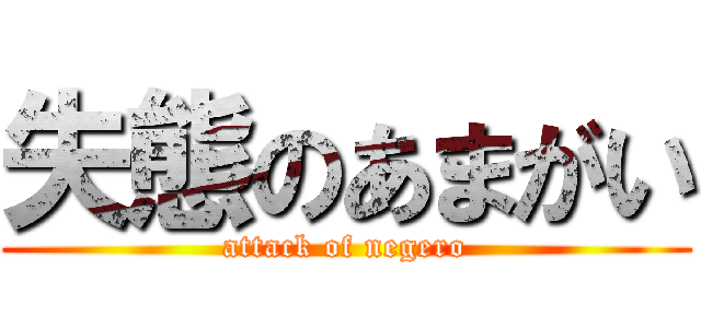 失態のあまがい (attack of negero)