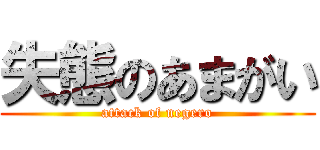 失態のあまがい (attack of negero)