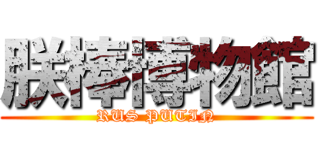 朕棒博物館 (RUS PUTIN)