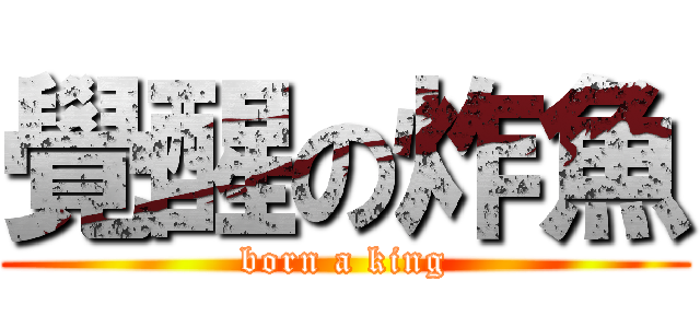 覺醒の炸魚 (born a king)