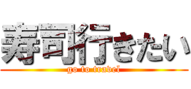 寿司行きたい (go to travel)