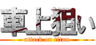 車上狙い (attack on titan)