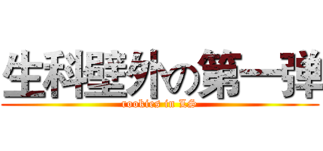 生科壁外の第一弹 (rookies in LS)