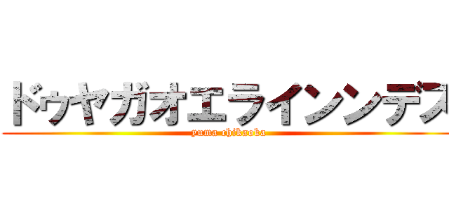 ドゥヤガオエラインンデス (yuma chikaoka)