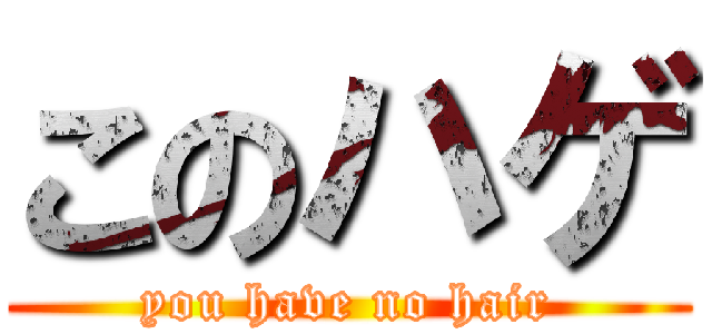 このハゲ (you have no hair)