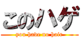 このハゲ (you have no hair)