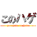 このハゲ (you have no hair)