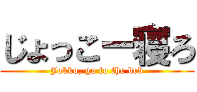 じょっこー寝ろ (Jokko, go to the bed)