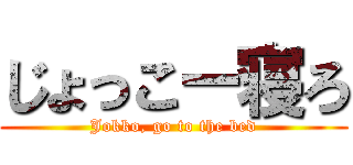 じょっこー寝ろ (Jokko, go to the bed)