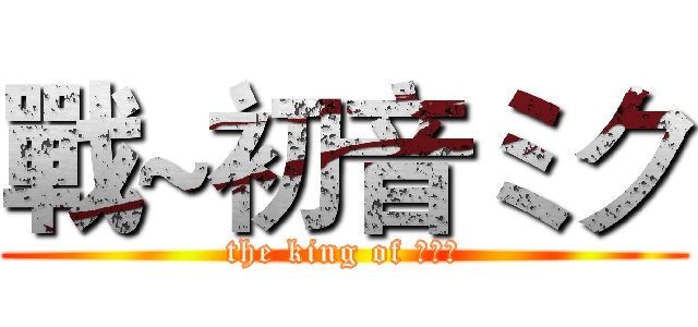 戰~初音ミク (the king of 啪啪啪)