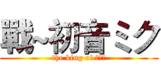 戰~初音ミク (the king of 啪啪啪)