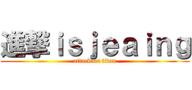 進撃ｉｓｊｅａｉｎｇ (attack on titan)