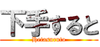 下手すると (Hetasuruto)