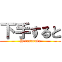 下手すると (Hetasuruto)