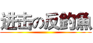 进击の反釣魚 ()