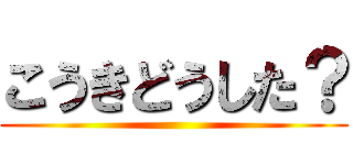 こうきどうした？ ()