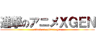 進撃のアニメＸＧＥＮ (attack on animex-gen)