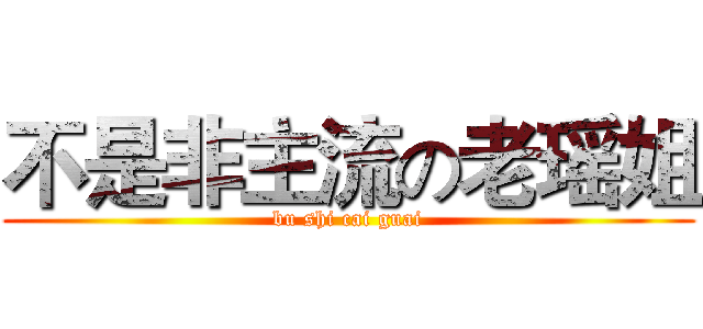 不是非主流の老瑶姐 (bu shi cai guai)